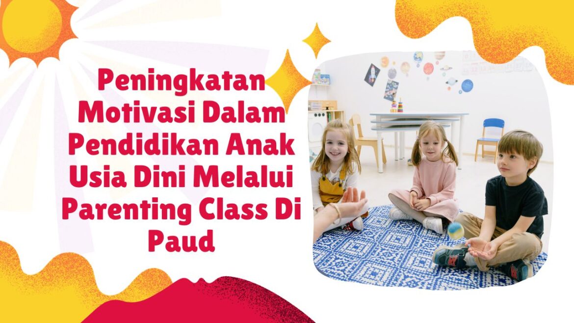 Peningkatan Motivasi Dalam Pendidikan Anak Usia Dini Melalui Parenting Class Di Paud