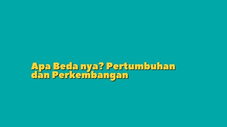 Pertumbuhan dan Perkembangan, Simak Ulasan Perbedaannya!